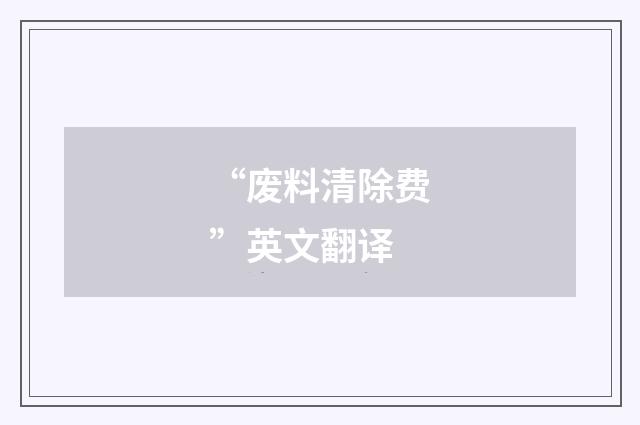 “废料清除费”英文翻译