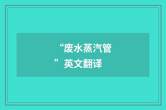 “废水蒸汽管”英文翻译