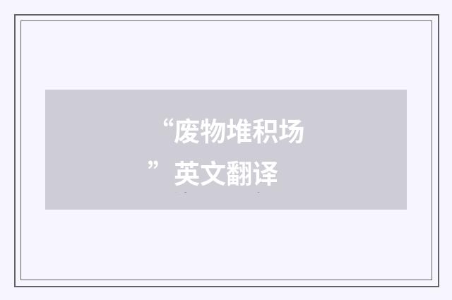 “废物堆积场”英文翻译