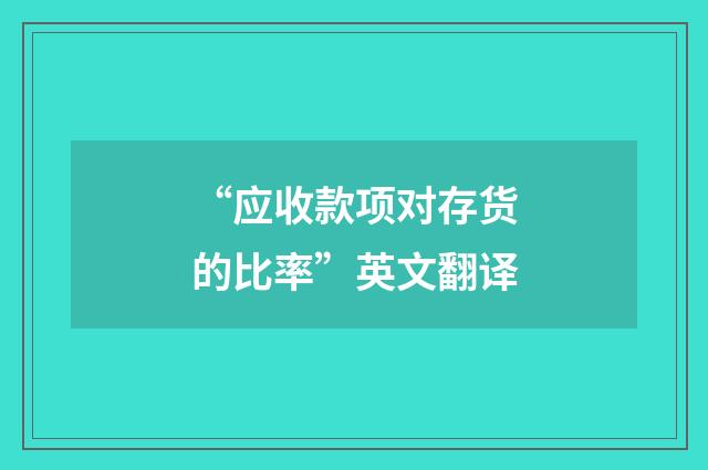 “应收款项对存货的比率”英文翻译