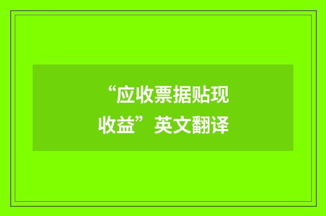 “应收票据贴现收益”英文翻译