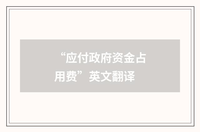 “应付政府资金占用费”英文翻译