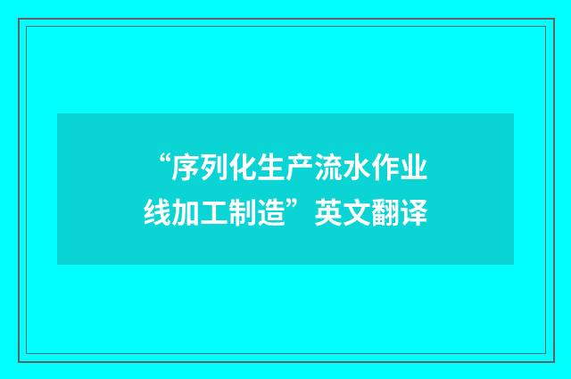 “序列化生产流水作业线加工制造”英文翻译