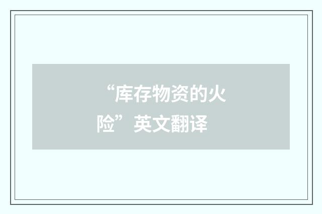 “库存物资的火险”英文翻译