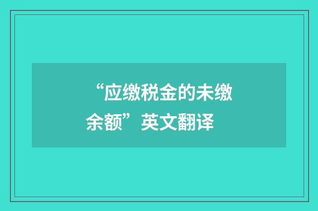 “应缴税金的未缴余额”英文翻译