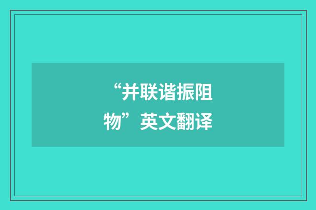 “并联谐振阻物”英文翻译