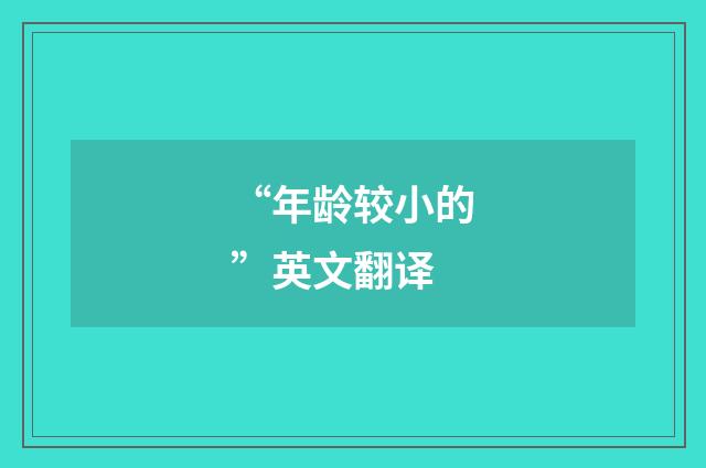 “年龄较小的”英文翻译