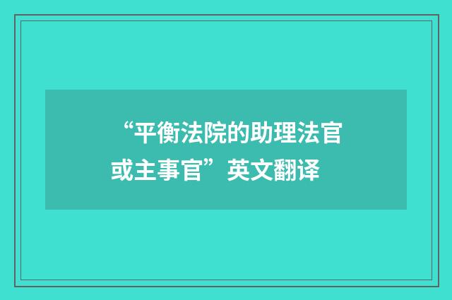 “平衡法院的助理法官或主事官”英文翻译
