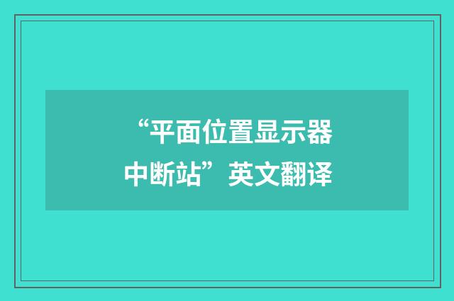 “平面位置显示器中断站”英文翻译