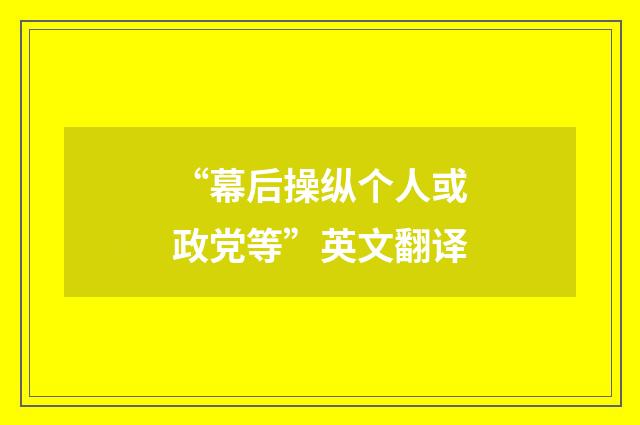 “幕后操纵个人或政党等”英文翻译