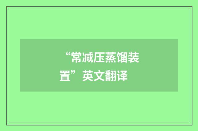 “常减压蒸馏装置”英文翻译