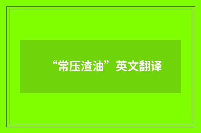 “常压渣油”英文翻译