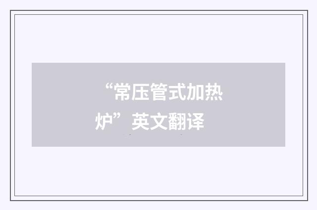 “常压管式加热炉”英文翻译