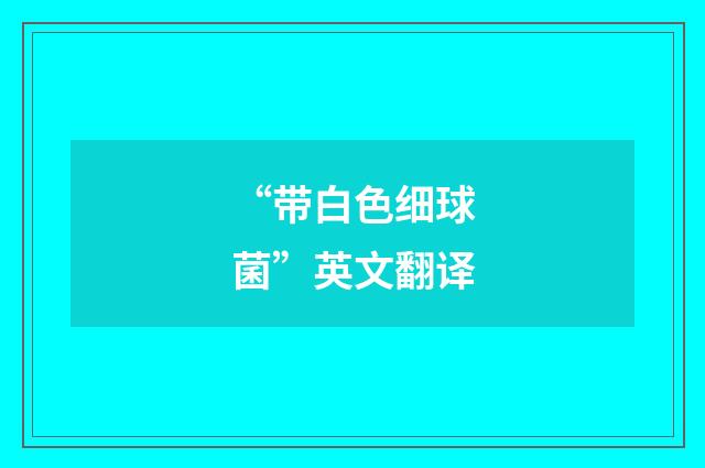 “带白色细球菌”英文翻译