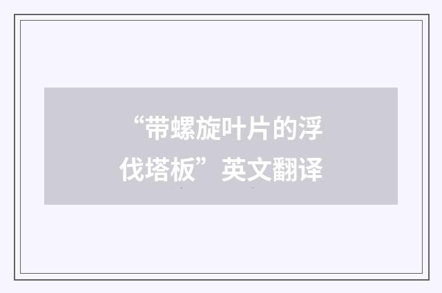 “带螺旋叶片的浮伐塔板”英文翻译