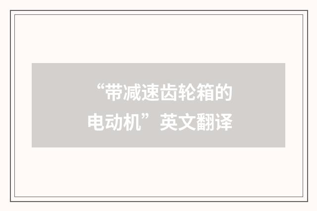 “带减速齿轮箱的电动机”英文翻译