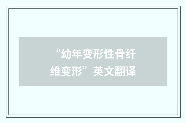 “幼年变形性骨纤维变形”英文翻译