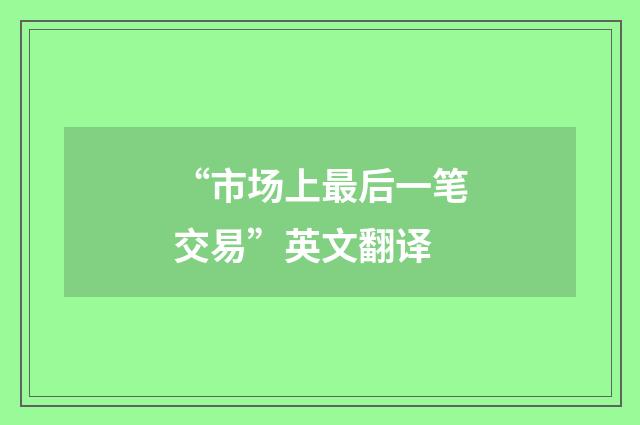 “市场上最后一笔交易”英文翻译
