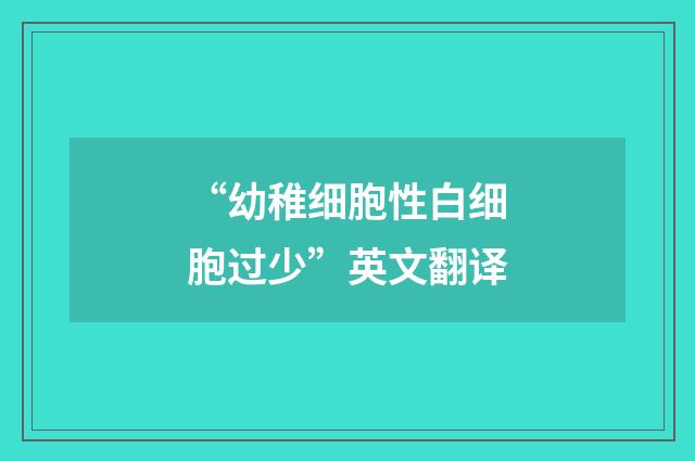 “幼稚细胞性白细胞过少”英文翻译