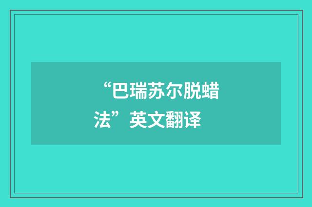 “巴瑞苏尔脱蜡法”英文翻译