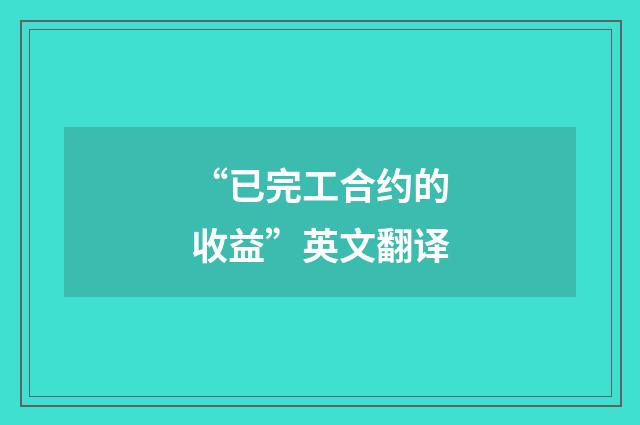 “已完工合约的收益”英文翻译