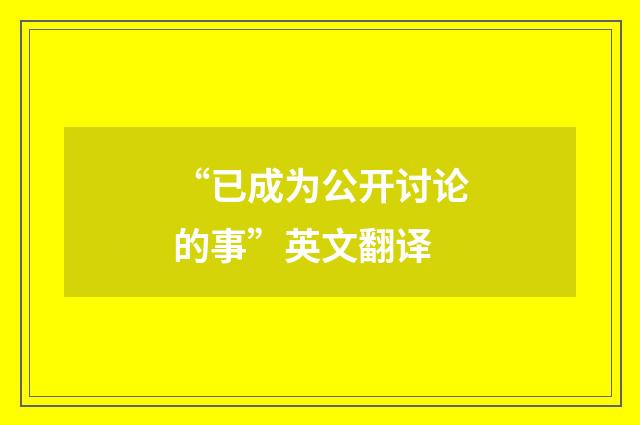 “已成为公开讨论的事”英文翻译