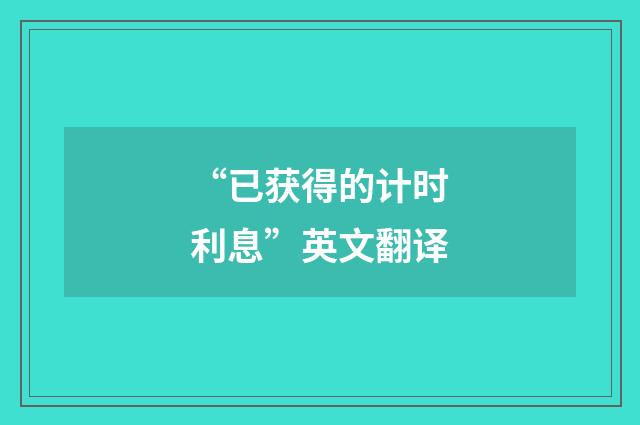 “已获得的计时利息”英文翻译