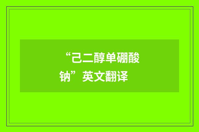 “己二醇单硼酸钠”英文翻译