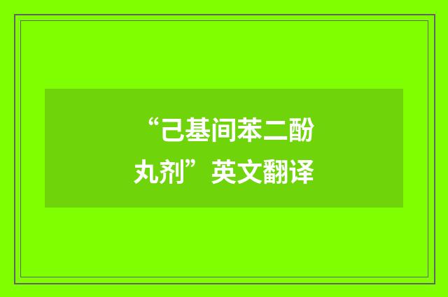 “己基间苯二酚丸剂”英文翻译