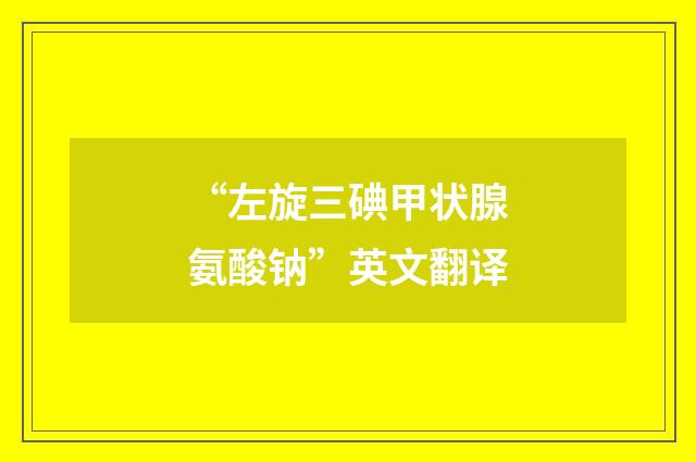 “左旋三碘甲状腺氨酸钠”英文翻译