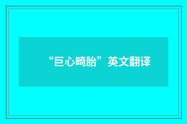 “巨心畸胎”英文翻译