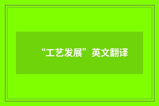 “工艺发展”英文翻译