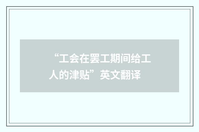 “工会在罢工期间给工人的津贴”英文翻译