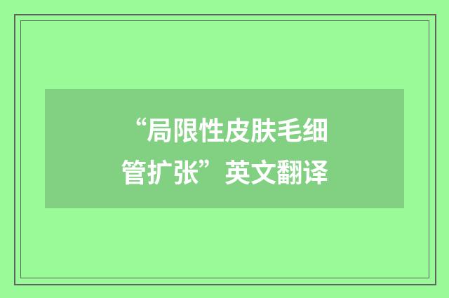 “局限性皮肤毛细管扩张”英文翻译