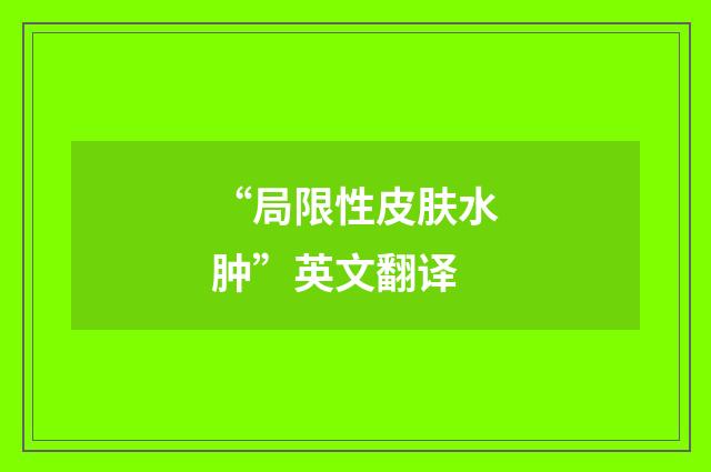 “局限性皮肤水肿”英文翻译