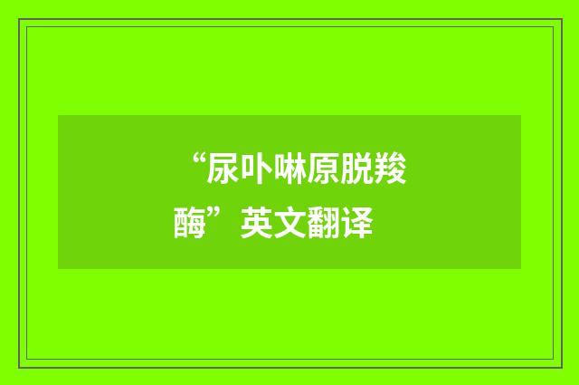 “尿卟啉原脱羧酶”英文翻译