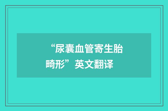 “尿囊血管寄生胎畸形”英文翻译