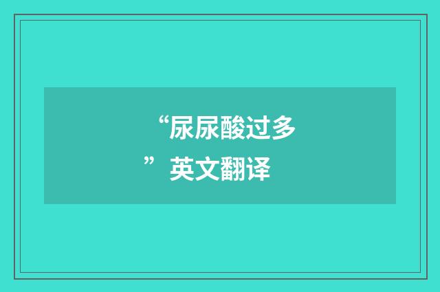 “尿尿酸过多”英文翻译