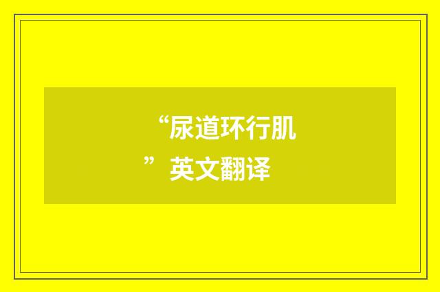 “尿道环行肌”英文翻译