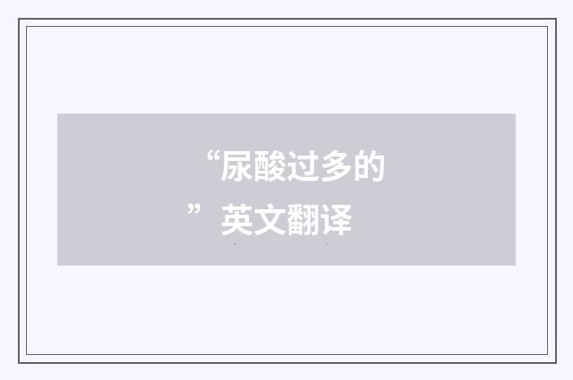 “尿酸过多的”英文翻译