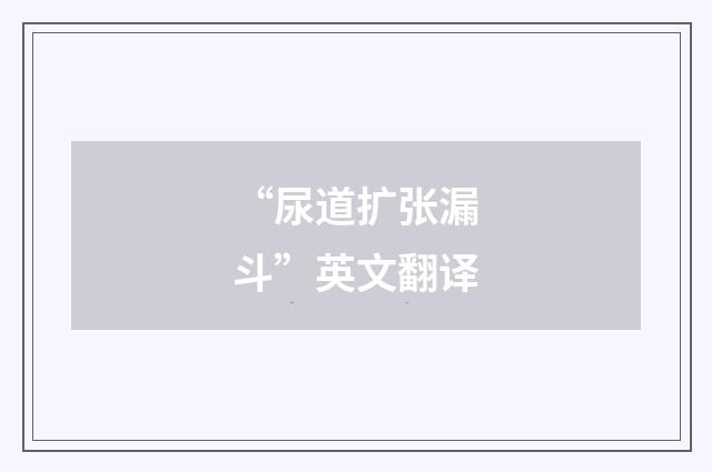 “尿道扩张漏斗”英文翻译