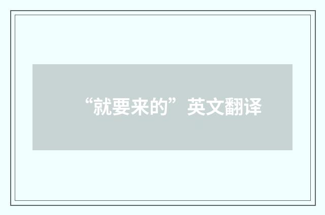 “就要来的”英文翻译
