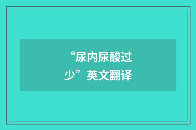 “尿内尿酸过少”英文翻译