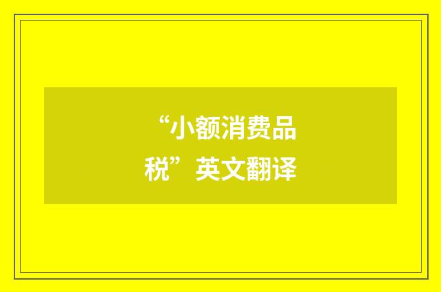 “小额消费品税”英文翻译