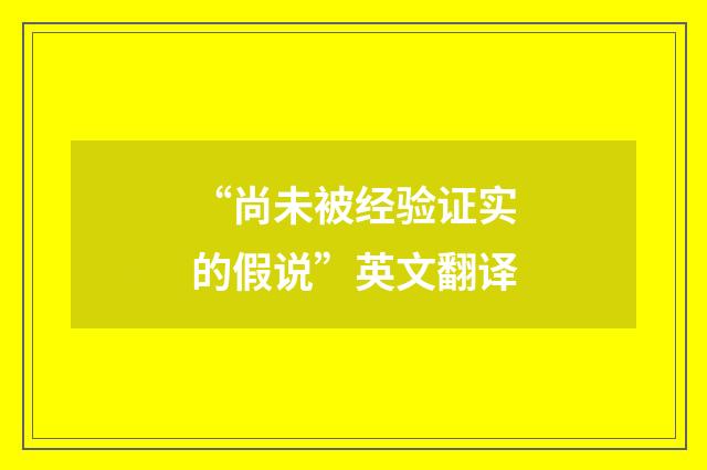 “尚未被经验证实的假说”英文翻译