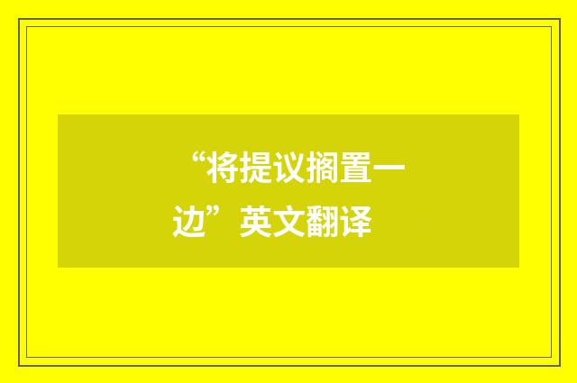 “将提议搁置一边”英文翻译