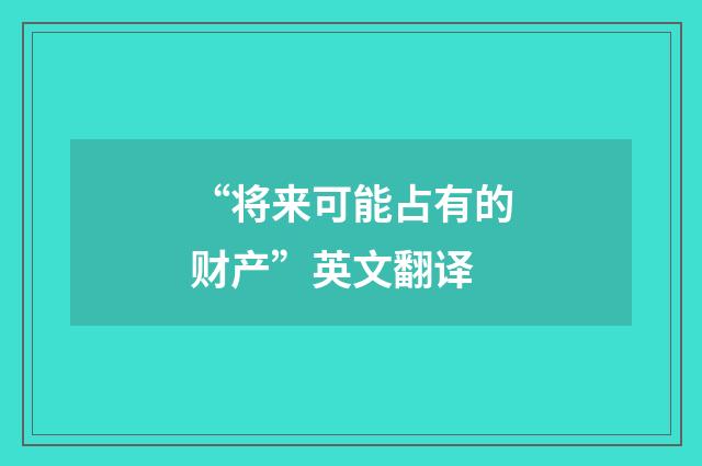 “将来可能占有的财产”英文翻译