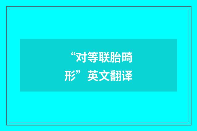 “对等联胎畸形”英文翻译