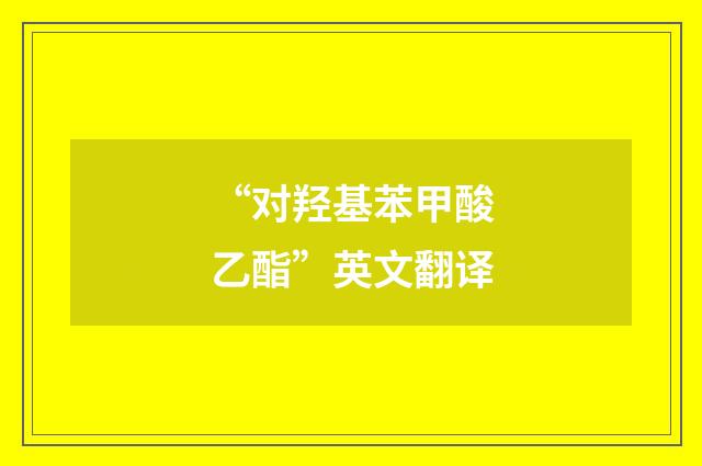“对羟基苯甲酸乙酯”英文翻译