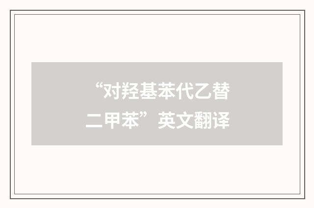 “对羟基苯代乙替二甲苯”英文翻译